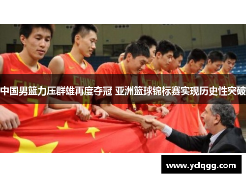 中国男篮力压群雄再度夺冠 亚洲篮球锦标赛实现历史性突破