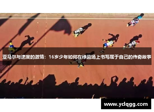 亚马尔与速度的激情：16岁少年如何在绿茵场上书写属于自己的传奇故事