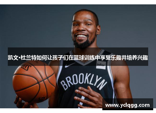 凯文·杜兰特如何让孩子们在篮球训练中享受乐趣并培养兴趣