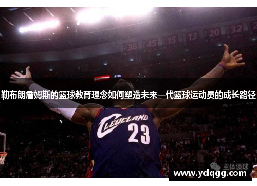 勒布朗詹姆斯的篮球教育理念如何塑造未来一代篮球运动员的成长路径