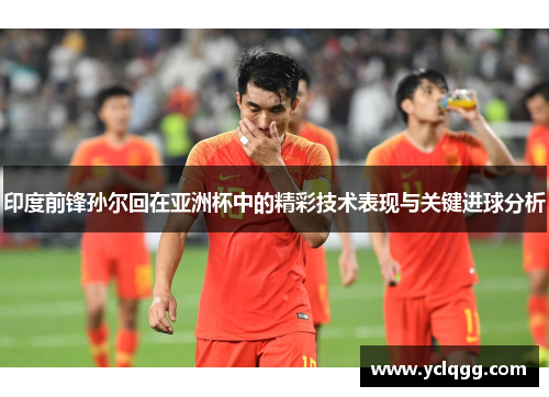 印度前锋孙尔回在亚洲杯中的精彩技术表现与关键进球分析