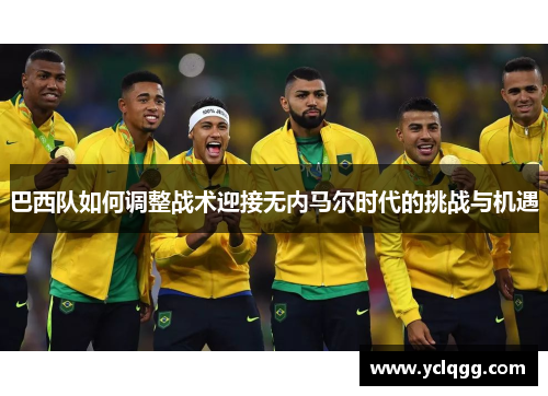 巴西队如何调整战术迎接无内马尔时代的挑战与机遇