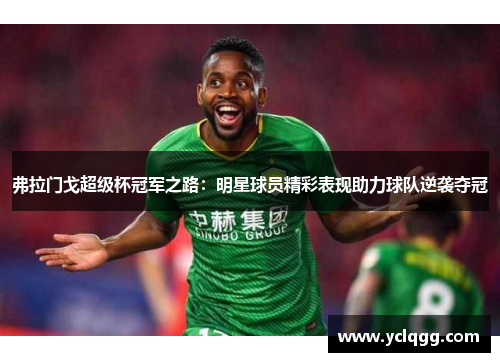 弗拉门戈超级杯冠军之路：明星球员精彩表现助力球队逆袭夺冠