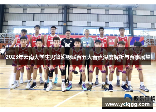 2023年云南大学生男篮超级联赛五大看点深度解析与赛事展望