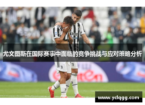 尤文图斯在国际赛事中面临的竞争挑战与应对策略分析
