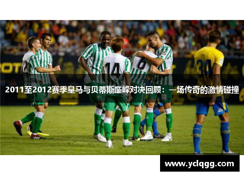 2011至2012赛季皇马与贝蒂斯巅峰对决回顾：一场传奇的激情碰撞
