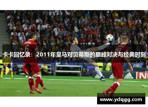 卡卡回忆录：2011年皇马对贝蒂斯的巅峰对决与经典时刻