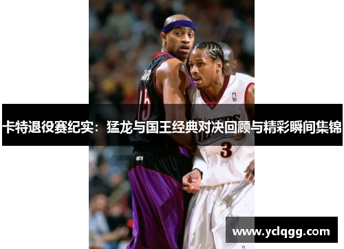 卡特退役赛纪实：猛龙与国王经典对决回顾与精彩瞬间集锦