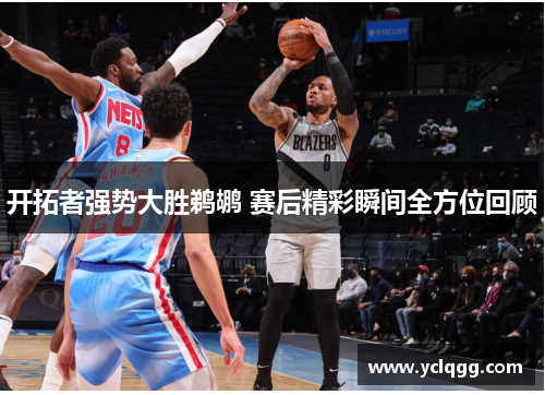 开拓者强势大胜鹈鹕 赛后精彩瞬间全方位回顾