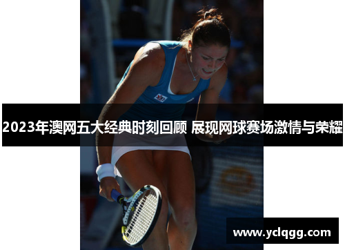 2023年澳网五大经典时刻回顾 展现网球赛场激情与荣耀