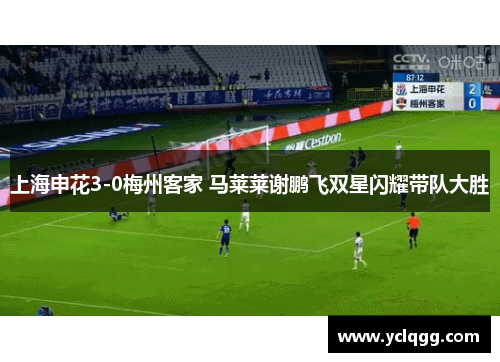 上海申花3-0梅州客家 马莱莱谢鹏飞双星闪耀带队大胜