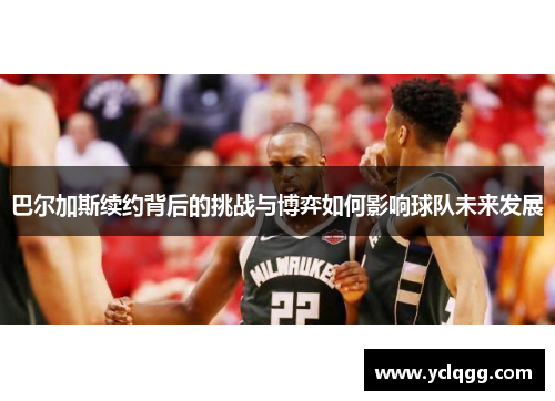 巴尔加斯续约背后的挑战与博弈如何影响球队未来发展
