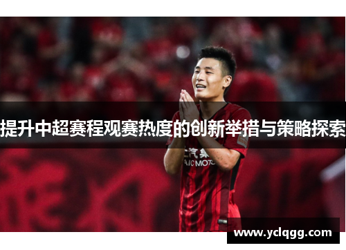 提升中超赛程观赛热度的创新举措与策略探索