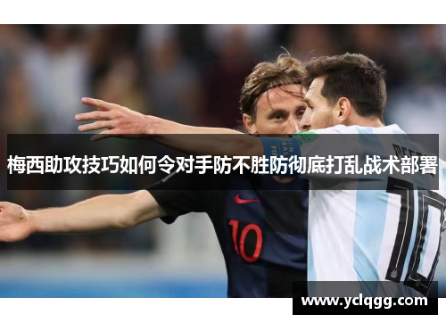 梅西助攻技巧如何令对手防不胜防彻底打乱战术部署