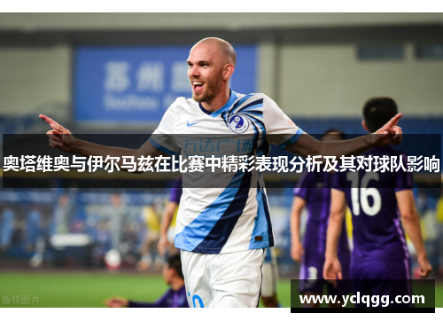 奥塔维奥与伊尔马兹在比赛中精彩表现分析及其对球队影响