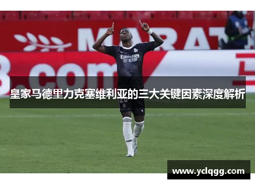 皇家马德里力克塞维利亚的三大关键因素深度解析
