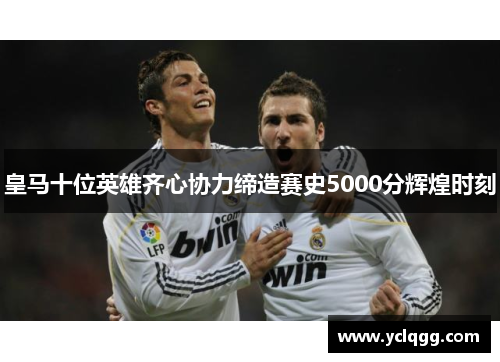 皇马十位英雄齐心协力缔造赛史5000分辉煌时刻