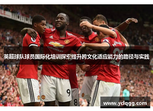 英超球队球员国际化培训探索提升跨文化适应能力的路径与实践