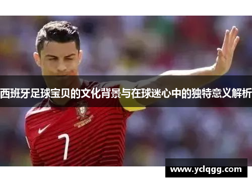 西班牙足球宝贝的文化背景与在球迷心中的独特意义解析