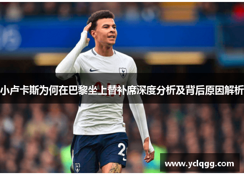 小卢卡斯为何在巴黎坐上替补席深度分析及背后原因解析