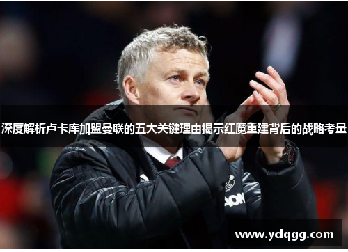 深度解析卢卡库加盟曼联的五大关键理由揭示红魔重建背后的战略考量