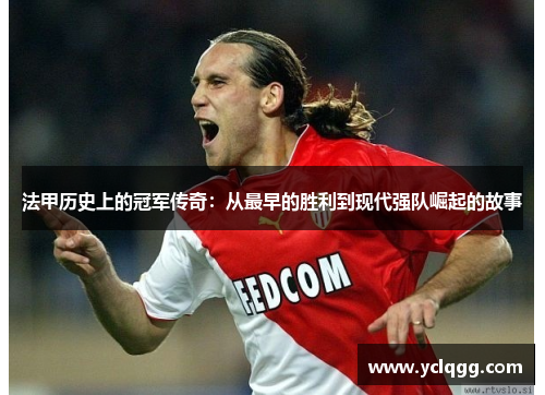 法甲历史上的冠军传奇:从最早的胜利到现代强队崛起的故事 法甲历史上的冠军传奇:从最早的胜利到现代强队崛起的故事