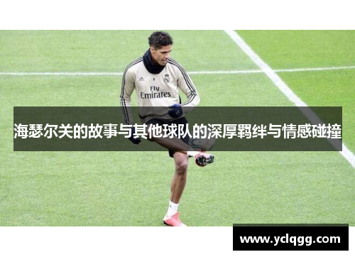 海瑟尔关的故事与其他球队的深厚羁绊与情感碰撞 海瑟尔关的故事与其他球队的深厚羁绊与情感碰撞
