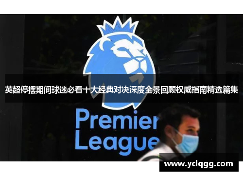 英超停摆期间球迷必看十大经典对决深度全景回顾权威指南精选篇集 英超停摆期间球迷必看十大经典对决深度全景回顾权威指南精选篇集