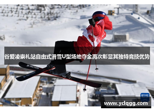 谷爱凌崇礼站自由式滑雪U型场地夺金再次彰显其独特竞技优势