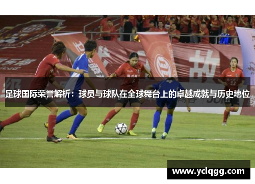 足球国际荣誉解析:球员与球队在全球舞台上的卓越成就与历史地位 足球国际荣誉解析:球员与球队在全球舞台上的卓越成就与历史地位