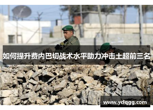 如何提升费内巴切战术水平助力冲击土超前三名 如何提升费内巴切战术水平助力冲击土超前三名