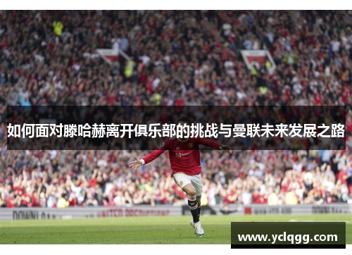 如何面对滕哈赫离开俱乐部的挑战与曼联未来发展之路 如何面对滕哈赫离开俱乐部的挑战与曼联未来发展之路