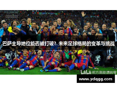 巴萨主导地位能否被打破？未来足球格局的变革与挑战