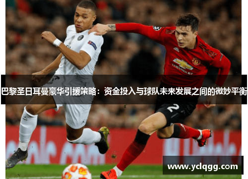 巴黎圣日耳曼豪华引援策略:资金投入与球队未来发展之间的微妙平衡 巴黎圣日耳曼豪华引援策略:资金投入与球队未来发展之间的微妙平衡