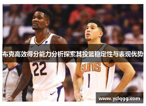 布克高效得分能力分析探索其投篮稳定性与表现优势 布克高效得分能力分析探索其投篮稳定性与表现优势