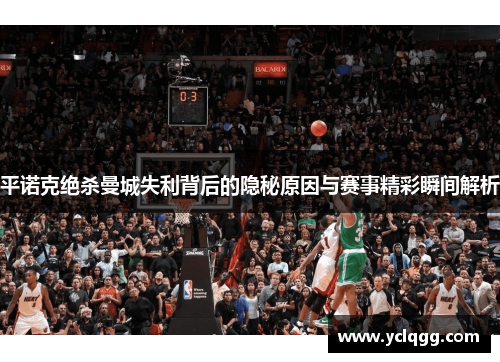 平诺克绝杀曼城失利背后的隐秘原因与赛事精彩瞬间解析