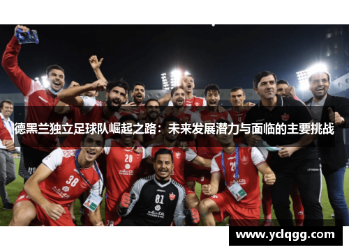 德黑兰独立足球队崛起之路：未来发展潜力与面临的主要挑战
