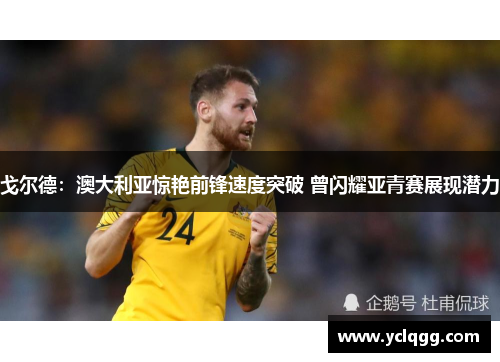戈尔德:澳大利亚惊艳前锋速度突破 曾闪耀亚青赛展现潜力 戈尔德:澳大利亚惊艳前锋速度突破 曾闪耀亚青赛展现潜力