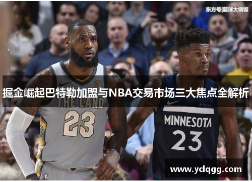 掘金崛起巴特勒加盟与NBA交易市场三大焦点全解析