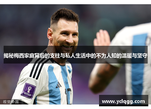 揭秘梅西家庭背后的支柱与私人生活中的不为人知的温暖与坚守