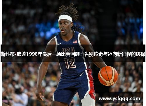 斯科蒂·皮蓬1998年最后一场比赛回顾：告别传奇与迈向新征程的抉择