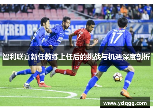 智利联赛新任教练上任后的挑战与机遇深度剖析