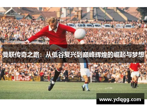 曼联传奇之路：从低谷复兴到巅峰辉煌的崛起与梦想